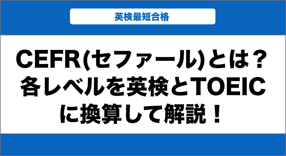 CEFR(セファール)とは？各レベルを英検とTOEICに換算して解説！